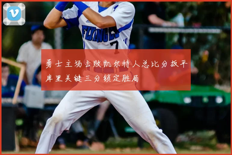 勇士主场击败凯尔特人总比分扳平库里关键三分锁定胜局