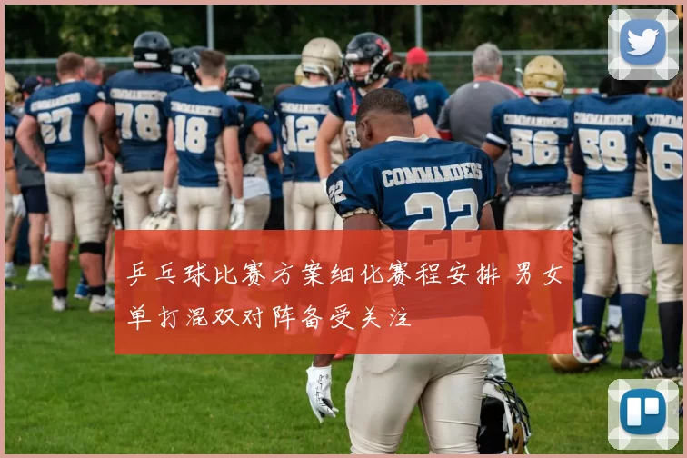 乒乓球比赛方案细化赛程安排 男女单打混双对阵备受关注