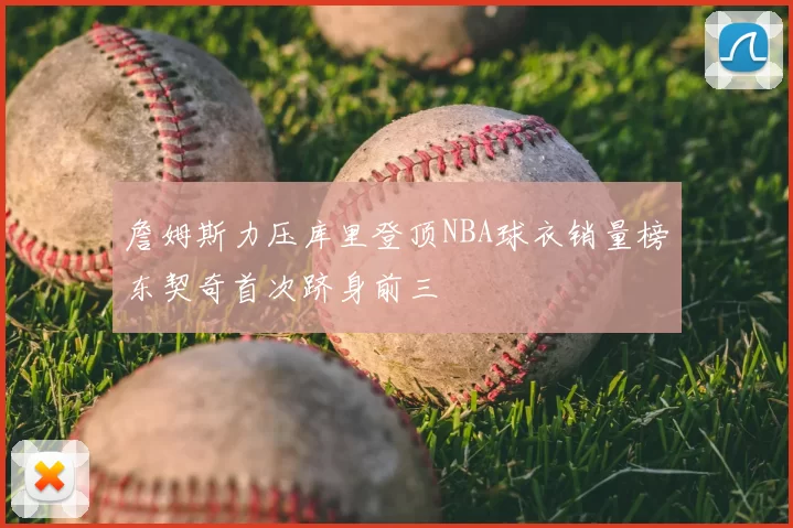 詹姆斯力压库里登顶NBA球衣销量榜东契奇首次跻身前三
