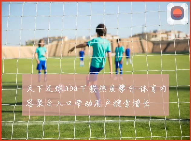 天下足球nba下载热度攀升 体育内容聚合入口带动用户搜索增长