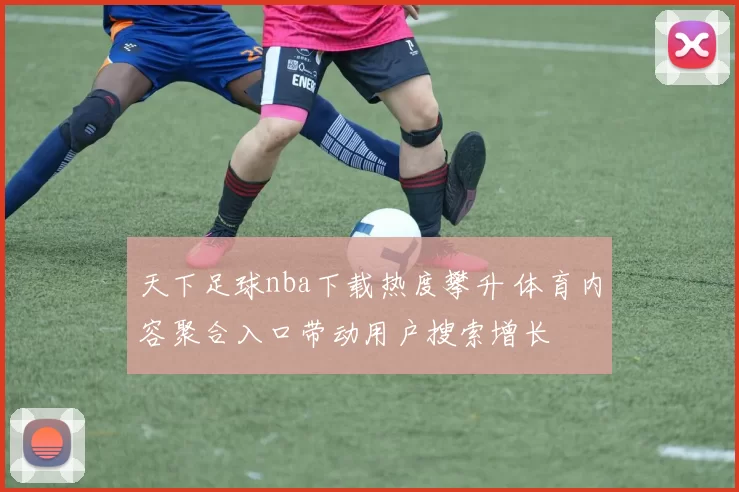 天下足球nba下载热度攀升 体育内容聚合入口带动用户搜索增长