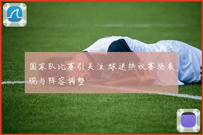 国家队比赛引关注 球迷热议赛场表现与阵容调整