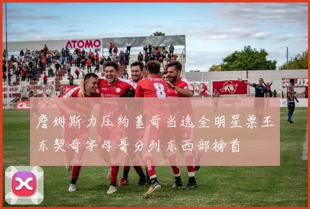 詹姆斯力压约基奇当选全明星票王东契奇字母哥分列东西部榜首