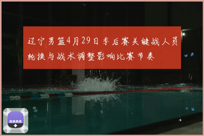 辽宁男篮4月29日季后赛关键战人员轮换与战术调整影响比赛节奏