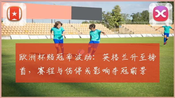 欧洲杯赔冠率波动：英格兰升至榜首，赛程与伤停或影响夺冠前景