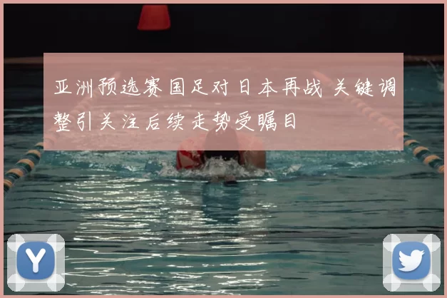 亚洲预选赛国足对日本再战 关键调整引关注后续走势受瞩目