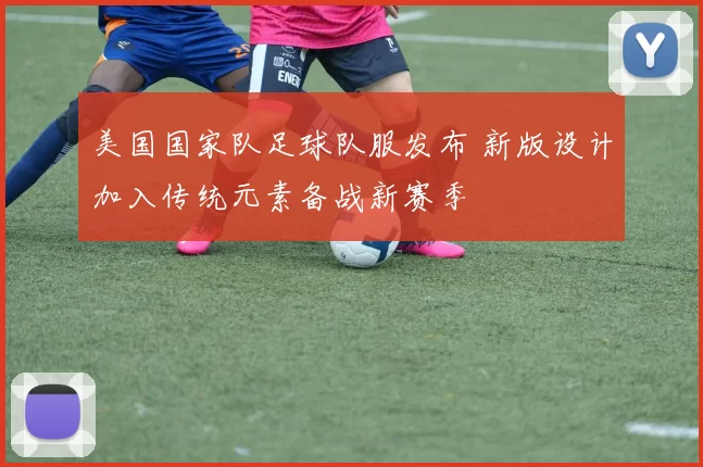 美国国家队足球队服发布 新版设计加入传统元素备战新赛季