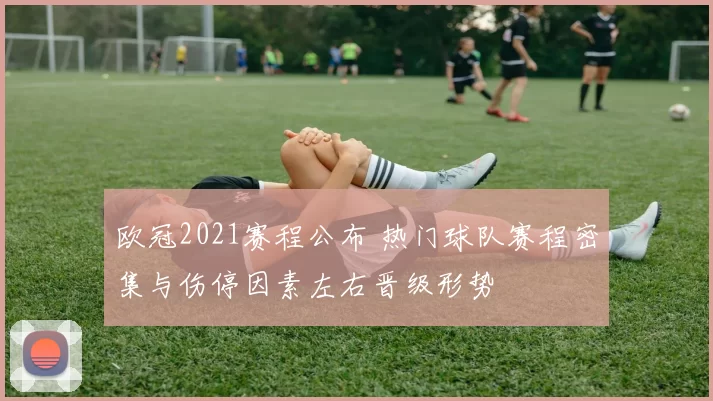 欧冠2021赛程公布 热门球队赛程密集与伤停因素左右晋级形势