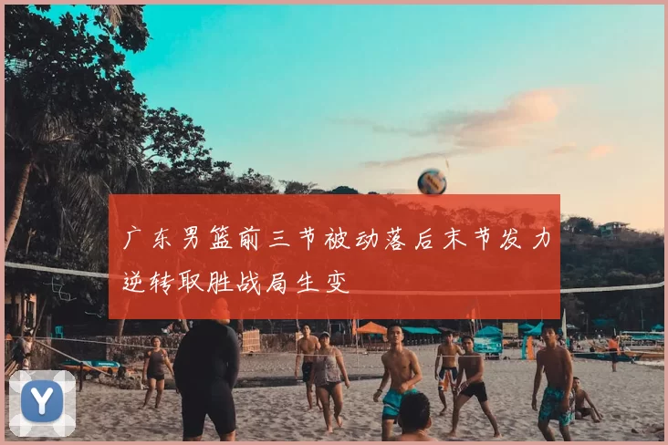 广东男篮前三节被动落后末节发力逆转取胜战局生变