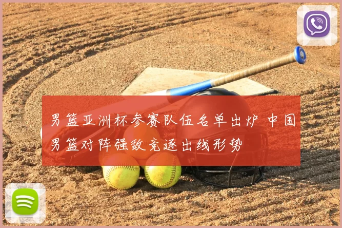 男篮亚洲杯参赛队伍名单出炉 中国男篮对阵强敌竞逐出线形势