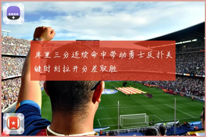 库里三分连续命中带动勇士反扑关键时刻拉开分差取胜