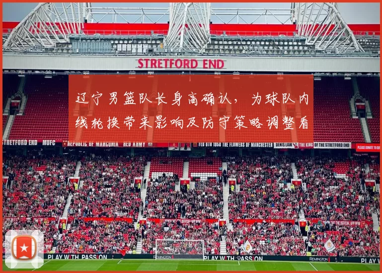 辽宁男篮队长身高确认，为球队内线轮换带来影响及防守策略调整看点