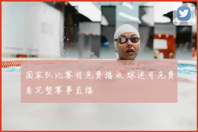 国家队比赛将免费播放 球迷可免费看完整赛事直播