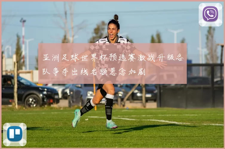 亚洲足球世界杯预选赛激战升级各队争夺出线名额悬念加剧