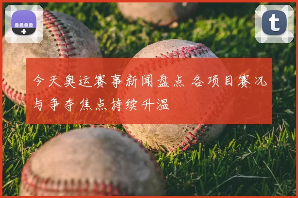 今天奥运赛事新闻盘点 各项目赛况与争夺焦点持续升温