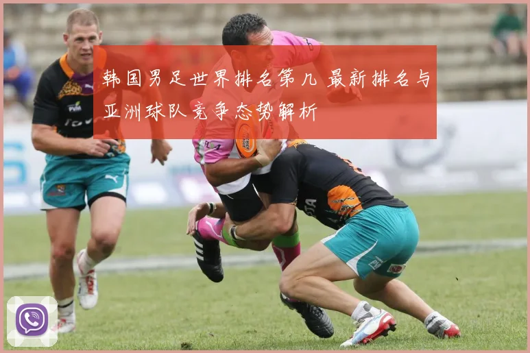 韩国男足世界排名第几 最新排名与亚洲球队竞争态势解析