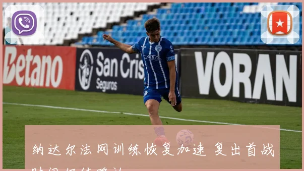纳达尔法网训练恢复加速 复出首战时间仍待确认