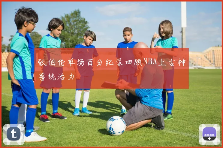 张伯伦单场百分纪录回顾NBA上古神兽统治力