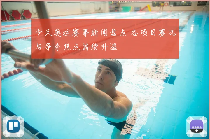 今天奥运赛事新闻盘点 各项目赛况与争夺焦点持续升温